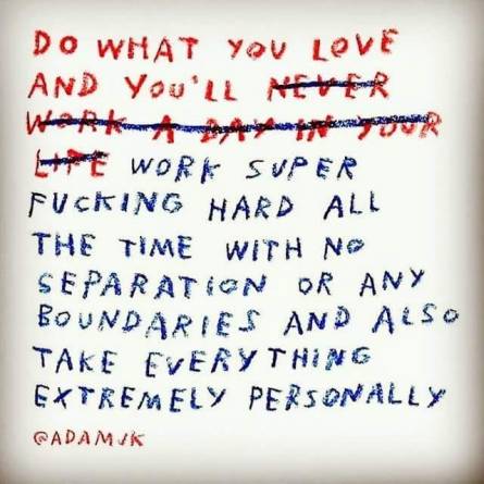 Image of a quote written in crayon that reads "Do what you love and you'll work super fucking hard all the time with no separation or any boundaries and also take everything extremely personally."