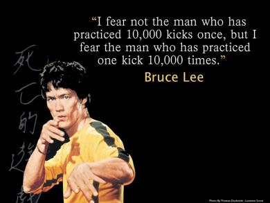 Picture of Bruce Lee with the quote, "I fear not the man who has practiced 10,000 kicks once, but I fear the man who has practiced one kick 10,000 times."