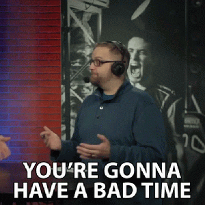 “You’re gonna have a bad time.”