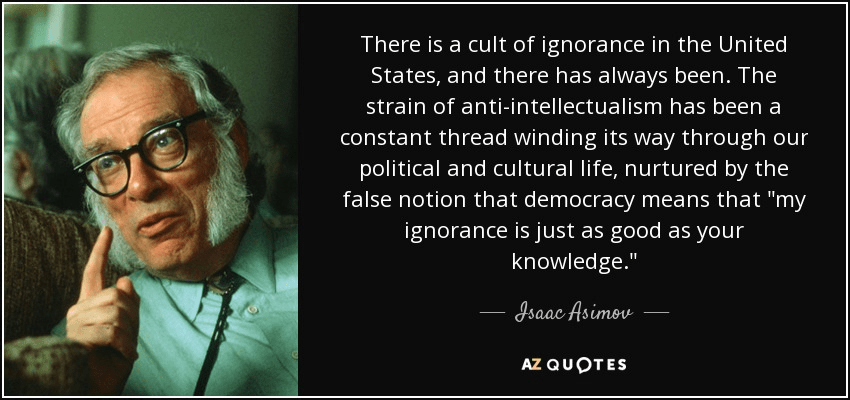 An AZ quotes image of Issac Asimov and his quote in white on black reading "There is a cult of ignorance in the United States and there always has been. The strains of anti-intellectualism has been a constant thread winding its way through our political and cultural life, nurtured by the false notion that democracy means 'my ignorance is just as good as your knowledge.'"
